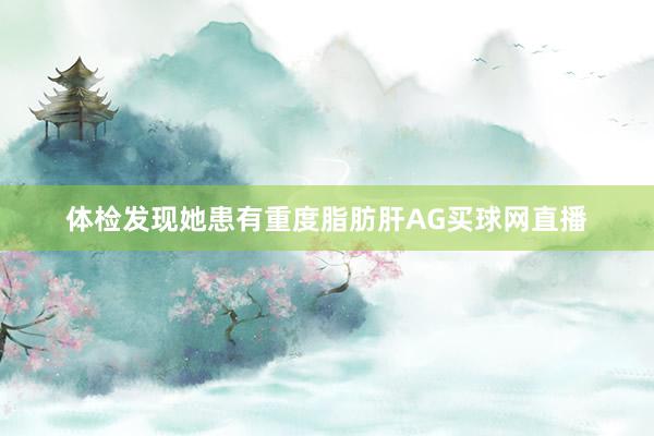 体检发现她患有重度脂肪肝AG买球网直播