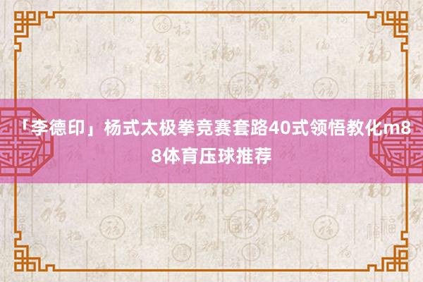 「李德印」杨式太极拳竞赛套路40式领悟教化m88体育压球推荐