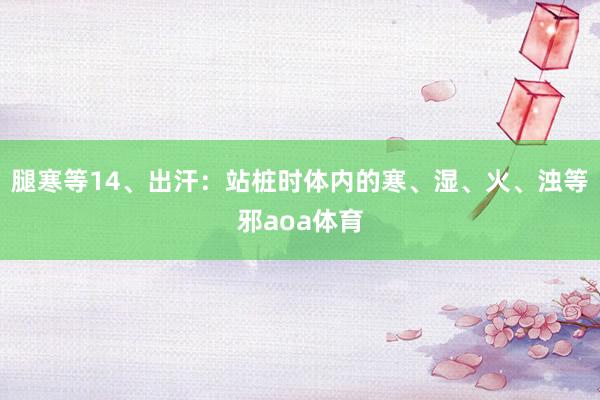 腿寒等14、出汗：站桩时体内的寒、湿、火、浊等邪aoa体育