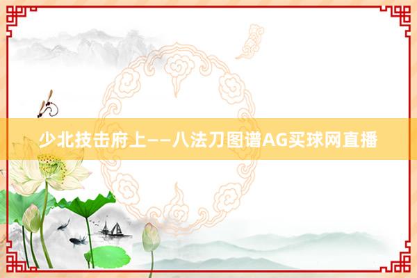 少北技击府上——八法刀图谱AG买球网直播