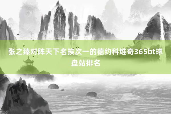 张之臻对阵天下名挨次一的德约科维奇365bt球盘站排名