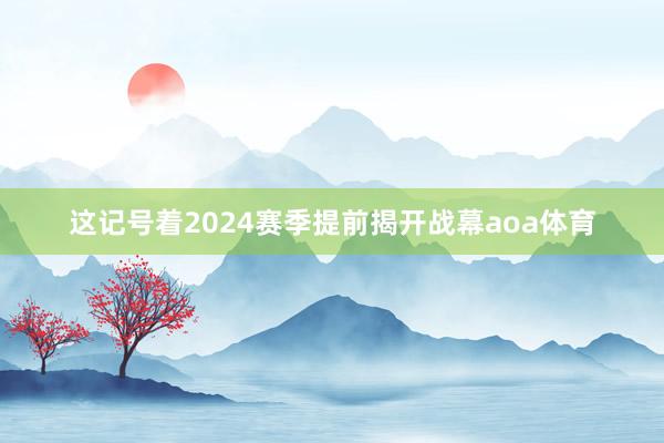 这记号着2024赛季提前揭开战幕aoa体育