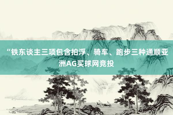 “铁东谈主三项包含拍浮、骑车、跑步三种通顺亚洲AG买球网竞投