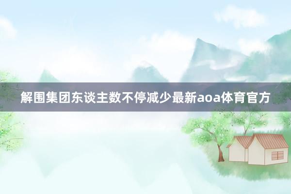 解围集团东谈主数不停减少最新aoa体育官方