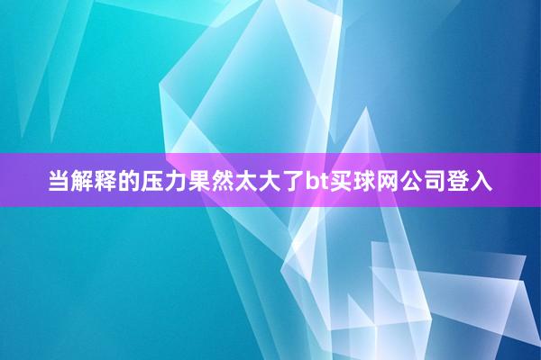 当解释的压力果然太大了bt买球网公司登入