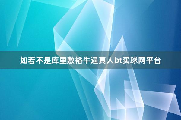 如若不是库里敷裕牛逼真人bt买球网平台