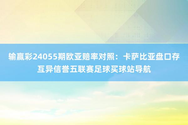 输赢彩24055期欧亚赔率对照：卡萨比亚盘口存互异信誉五联赛足球买球站导航