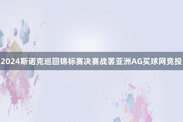 2024斯诺克巡回锦标赛决赛战罢亚洲AG买球网竞投