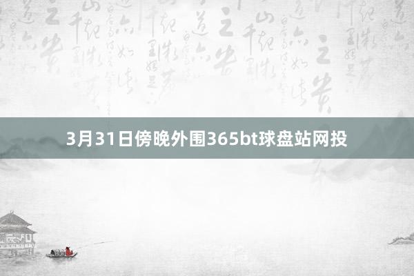 3月31日傍晚外围365bt球盘站网投