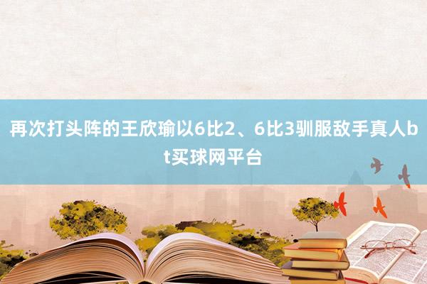 再次打头阵的王欣瑜以6比2、6比3驯服敌手真人bt买球网平台