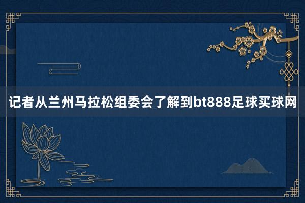 记者从兰州马拉松组委会了解到bt888足球买球网