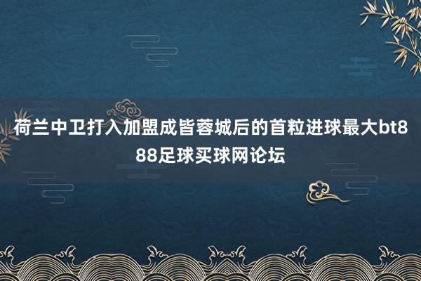 荷兰中卫打入加盟成皆蓉城后的首粒进球最大bt888足球买球网论坛