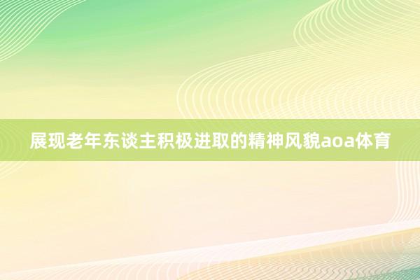 展现老年东谈主积极进取的精神风貌aoa体育