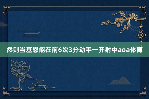 然则当基恩能在前6次3分动手一齐射中aoa体育