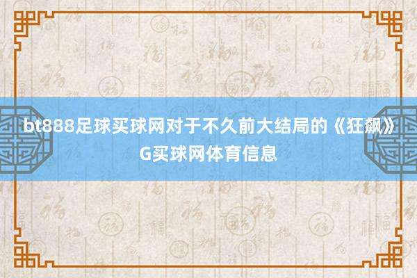 bt888足球买球网对于不久前大结局的《狂飙》G买球网体育信息