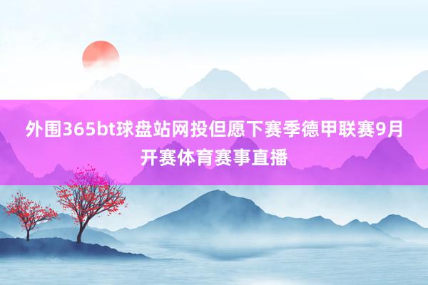 外围365bt球盘站网投但愿下赛季德甲联赛9月开赛体育赛事直播