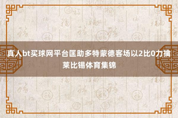 真人bt买球网平台匡助多特蒙德客场以2比0力擒莱比锡体育集锦