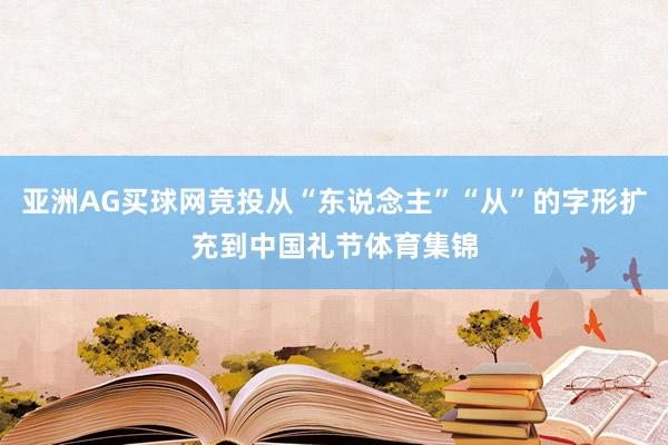 亚洲AG买球网竞投从“东说念主”“从”的字形扩充到中国礼节体育集锦