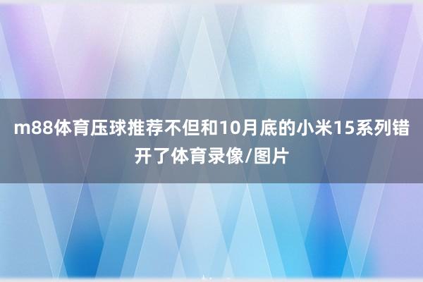 m88体育压球推荐不但和10月底的小米15系列错开了体育录像/图片