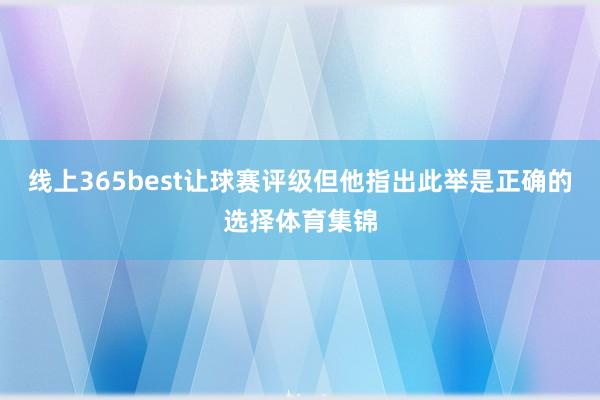 线上365best让球赛评级但他指出此举是正确的选择体育集锦