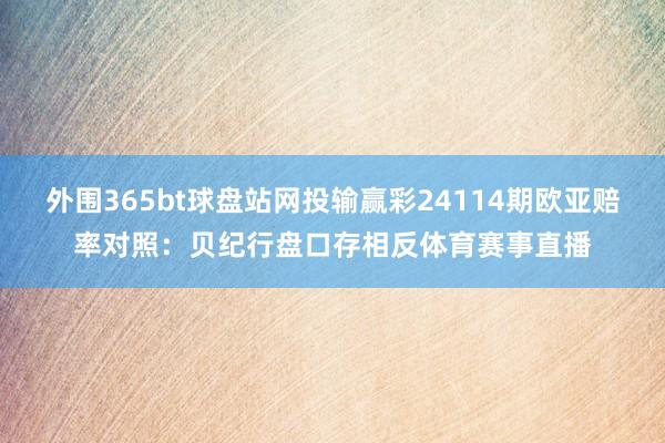 外围365bt球盘站网投输赢彩24114期欧亚赔率对照：贝纪行盘口存相反体育赛事直播