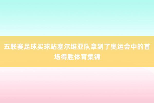 五联赛足球买球站塞尔维亚队拿到了奥运会中的首场得胜体育集锦