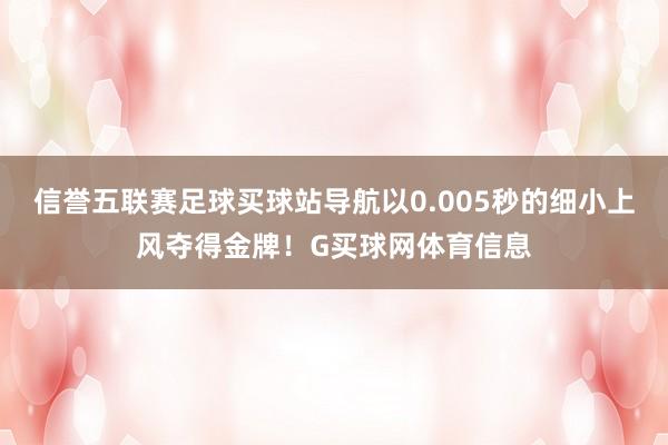 信誉五联赛足球买球站导航以0.005秒的细小上风夺得金牌！G买球网体育信息