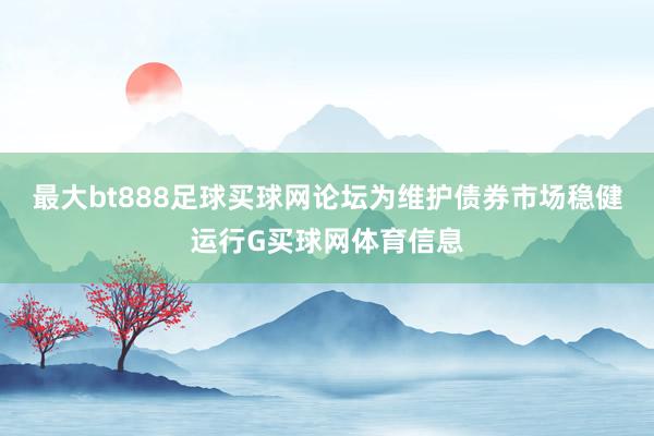 最大bt888足球买球网论坛为维护债券市场稳健运行G买球网体育信息