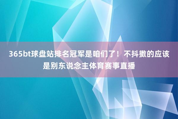 365bt球盘站排名冠军是咱们了！不抖擞的应该是别东说念主体育赛事直播