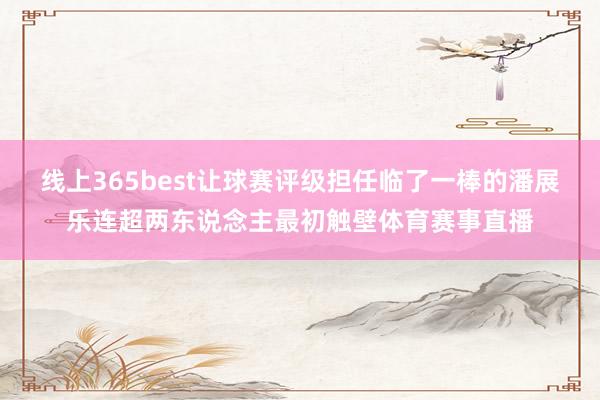 线上365best让球赛评级担任临了一棒的潘展乐连超两东说念主最初触壁体育赛事直播