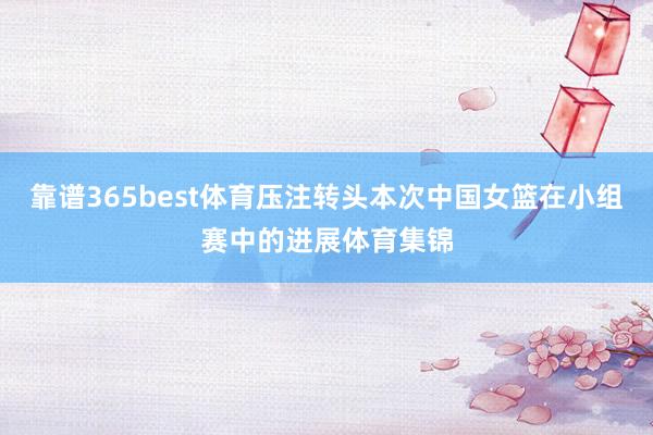 靠谱365best体育压注转头本次中国女篮在小组赛中的进展体育集锦