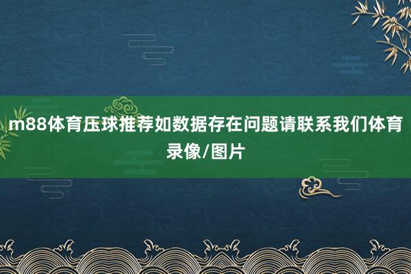 m88体育压球推荐如数据存在问题请联系我们体育录像/图片