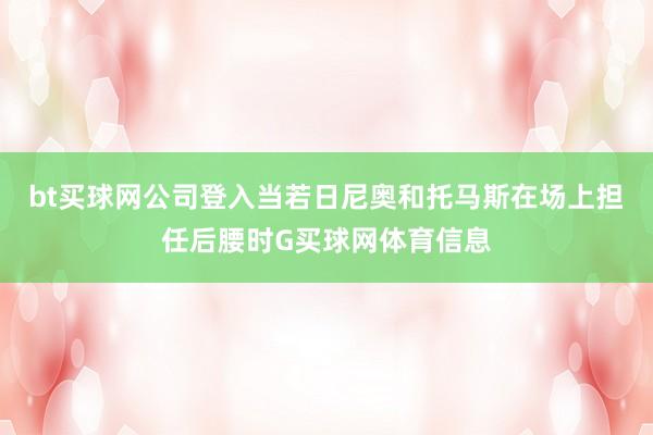 bt买球网公司登入当若日尼奥和托马斯在场上担任后腰时G买球网体育信息