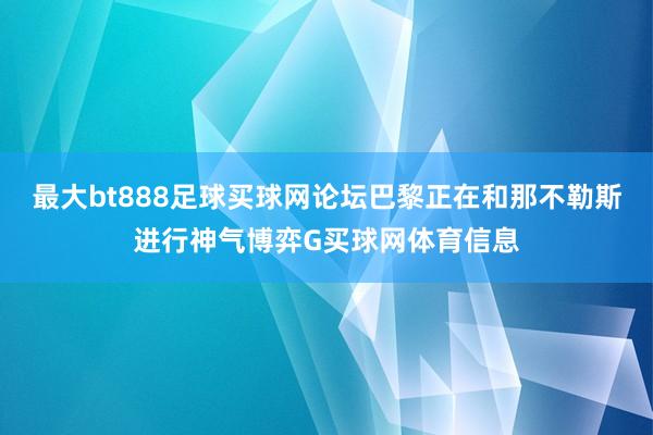 最大bt888足球买球网论坛巴黎正在和那不勒斯进行神气博弈G买球网体育信息