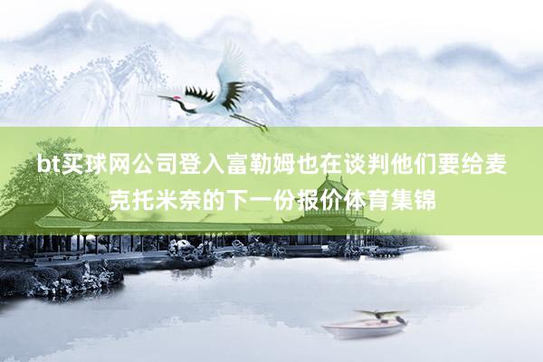 bt买球网公司登入　　富勒姆也在谈判他们要给麦克托米奈的下一份报价体育集锦