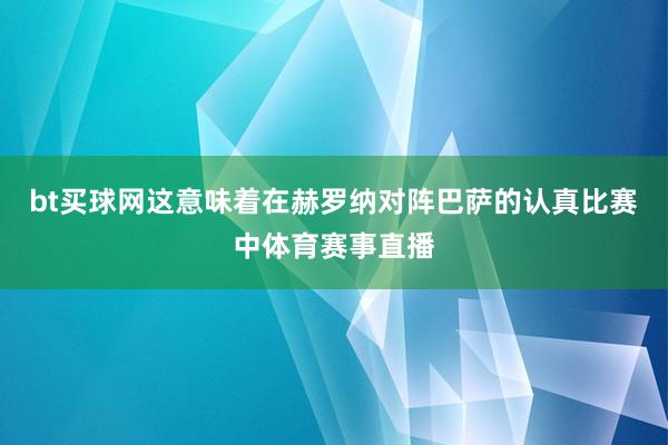 bt买球网这意味着在赫罗纳对阵巴萨的认真比赛中体育赛事直播