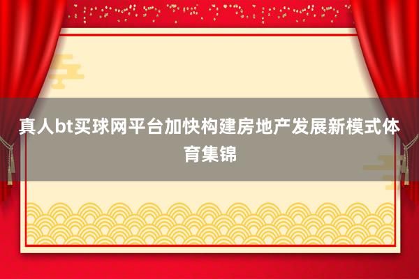 真人bt买球网平台加快构建房地产发展新模式体育集锦