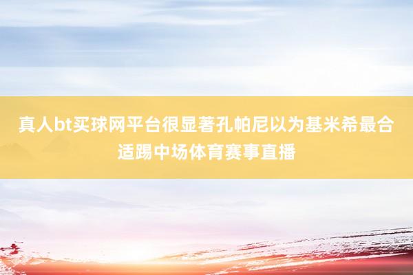 真人bt买球网平台很显著孔帕尼以为基米希最合适踢中场体育赛事直播