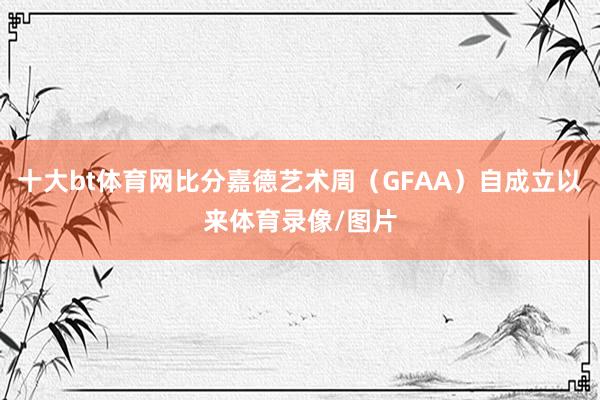 十大bt体育网比分嘉德艺术周（GFAA）自成立以来体育录像/图片