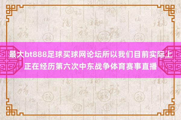 最大bt888足球买球网论坛所以我们目前实际上正在经历第六次中东战争体育赛事直播