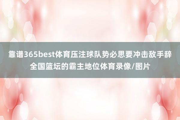 靠谱365best体育压注球队势必思要冲击敌手辞全国篮坛的霸主地位体育录像/图片