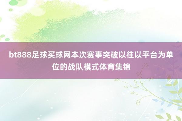 bt888足球买球网本次赛事突破以往以平台为单位的战队模式体育集锦