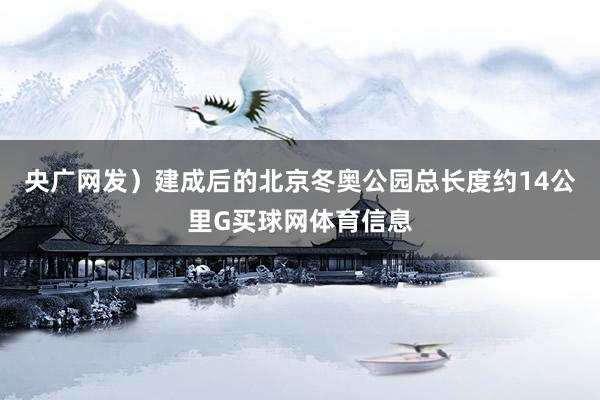 央广网发）　　建成后的北京冬奥公园总长度约14公里G买球网体育信息