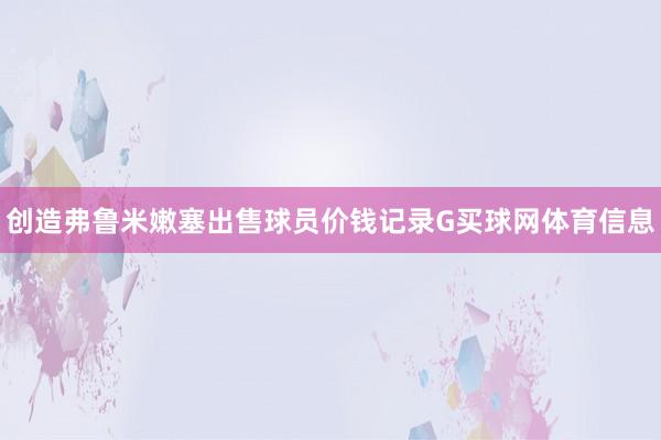 创造弗鲁米嫩塞出售球员价钱记录G买球网体育信息