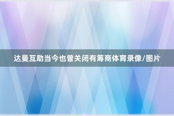 达曼互助当今也曾关闭有筹商体育录像/图片