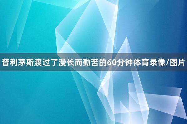 普利茅斯渡过了漫长而勤苦的60分钟体育录像/图片