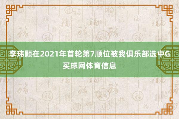 李玮颢在2021年首轮第7顺位被我俱乐部选中G买球网体育信息