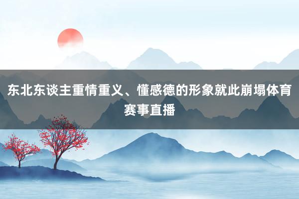 东北东谈主重情重义、懂感德的形象就此崩塌体育赛事直播