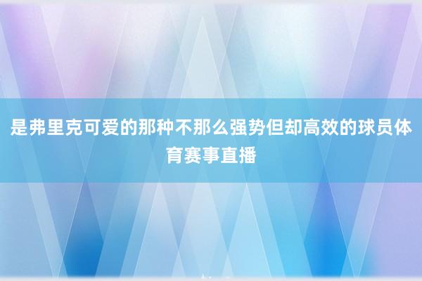 是弗里克可爱的那种不那么强势但却高效的球员体育赛事直播