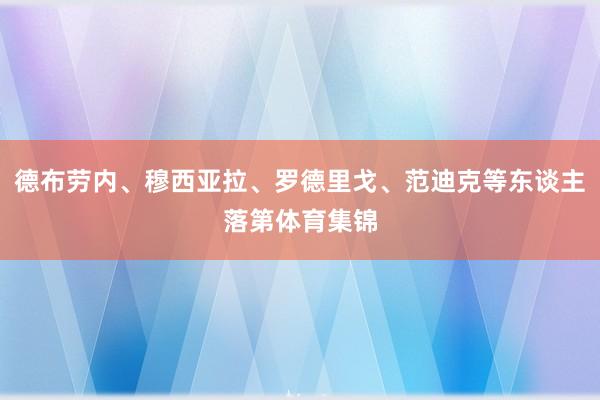 德布劳内、穆西亚拉、罗德里戈、范迪克等东谈主落第体育集锦